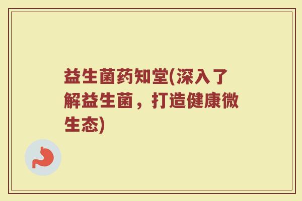 益生菌药知堂(深入了解益生菌，打造健康微生态)
