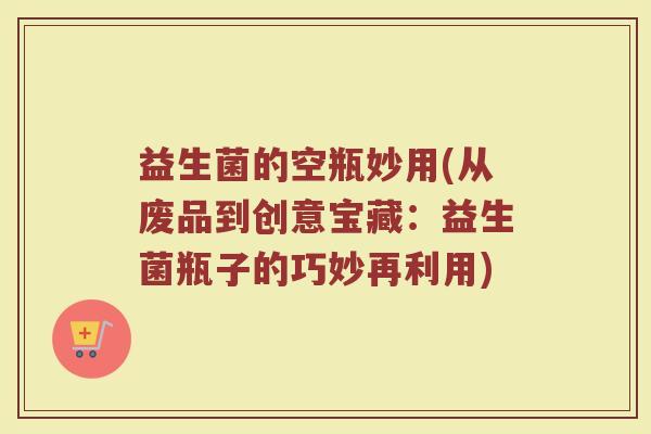 益生菌的空瓶妙用(从废品到创意宝藏：益生菌瓶子的巧妙再利用)