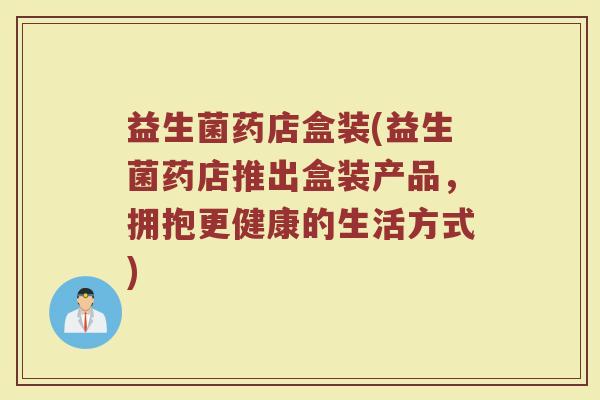 益生菌药店盒装(益生菌药店推出盒装产品，拥抱更健康的生活方式)