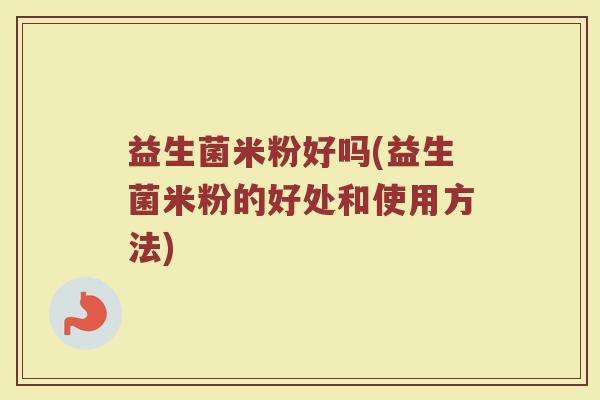 益生菌米粉好吗(益生菌米粉的好处和使用方法)