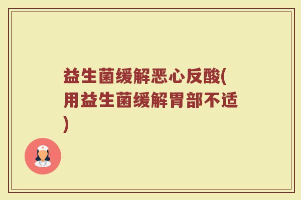 益生菌缓解恶心反酸(用益生菌缓解胃部不适)