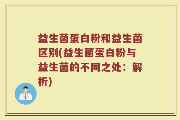 益生菌蛋白粉和益生菌区别(益生菌蛋白粉与益生菌的不同之处：解析)