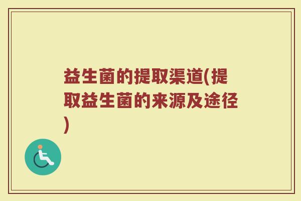 益生菌的提取渠道(提取益生菌的来源及途径)