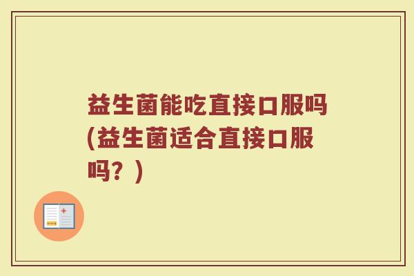 益生菌能吃直接口服吗(益生菌适合直接口服吗？)