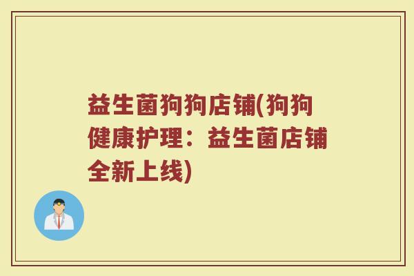 益生菌狗狗店铺(狗狗健康护理：益生菌店铺全新上线)