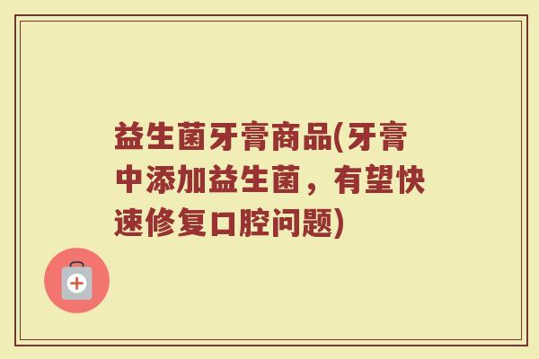 益生菌牙膏商品(牙膏中添加益生菌，有望快速修复口腔问题)