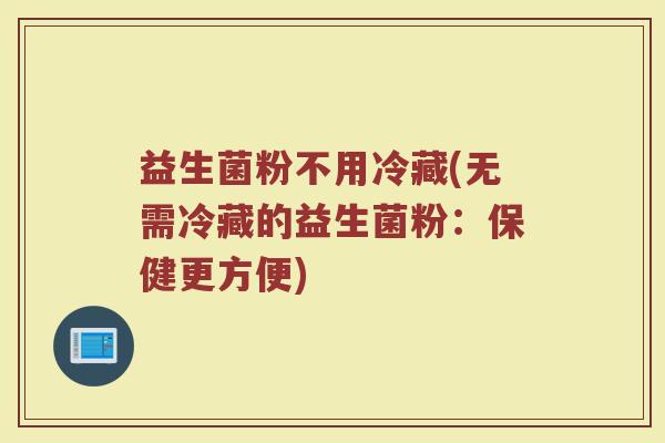 益生菌粉不用冷藏(无需冷藏的益生菌粉：保健更方便)