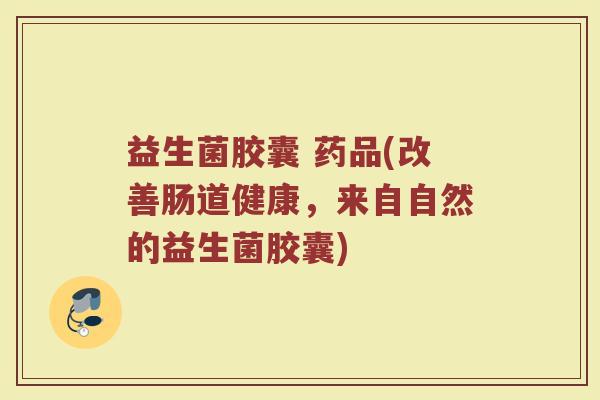 益生菌胶囊 药品(改善肠道健康，来自自然的益生菌胶囊)