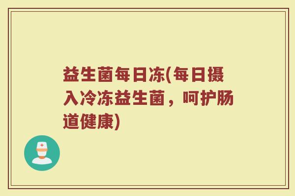 益生菌每日冻(每日摄入冷冻益生菌，呵护肠道健康)