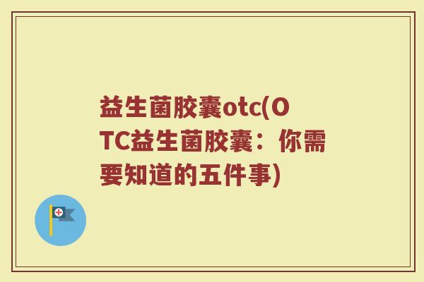 益生菌胶囊otc(OTC益生菌胶囊：你需要知道的五件事)