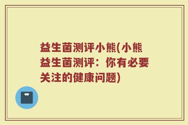 益生菌测评小熊(小熊益生菌测评：你有必要关注的健康问题)