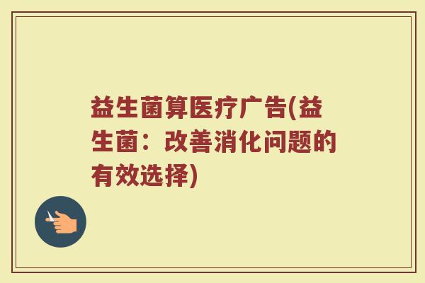 益生菌算医疗广告(益生菌：改善消化问题的有效选择)