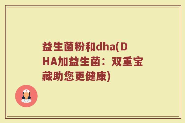 益生菌粉和dha(DHA加益生菌：双重宝藏助您更健康)