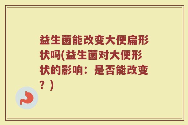 益生菌能改变大便扁形状吗(益生菌对大便形状的影响：是否能改变？)