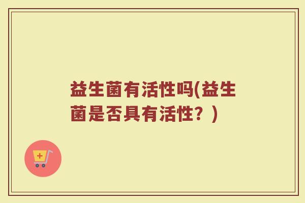 益生菌有活性吗(益生菌是否具有活性？)