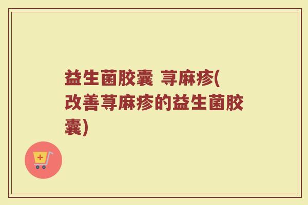 益生菌胶囊 荨麻疹(改善荨麻疹的益生菌胶囊)