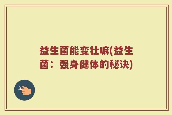 益生菌能变壮嘛(益生菌：强身健体的秘诀)
