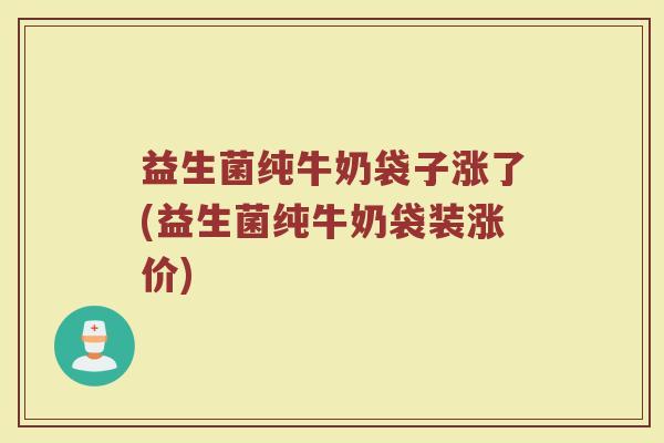 益生菌纯牛奶袋子涨了(益生菌纯牛奶袋装涨价)