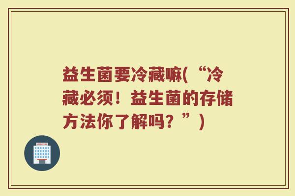 益生菌要冷藏嘛(“冷藏必须！益生菌的存储方法你了解吗？”)