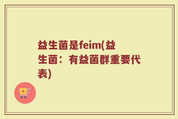 益生菌是feim(益生菌：有益菌群重要代表)