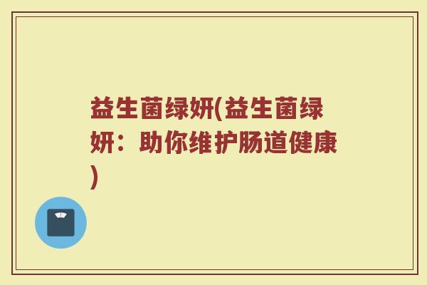 益生菌绿妍(益生菌绿妍：助你维护肠道健康)