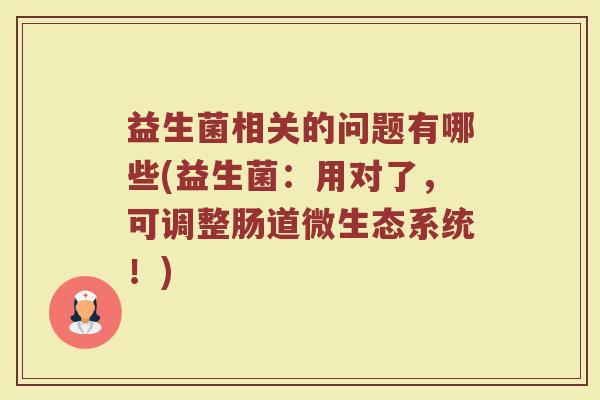 益生菌相关的问题有哪些(益生菌：用对了，可调整肠道微生态系统！)