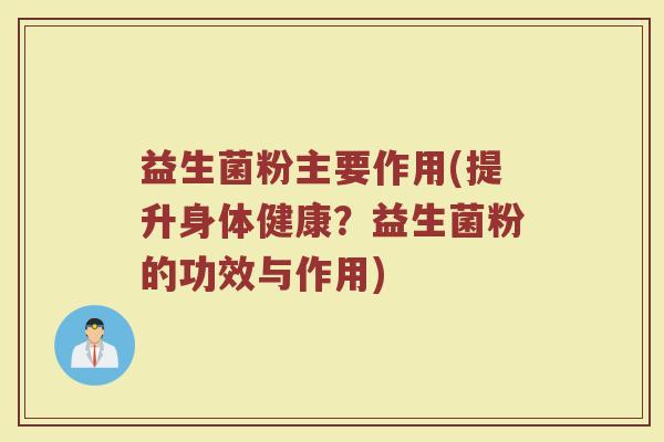 益生菌粉主要作用(提升身体健康？益生菌粉的功效与作用)