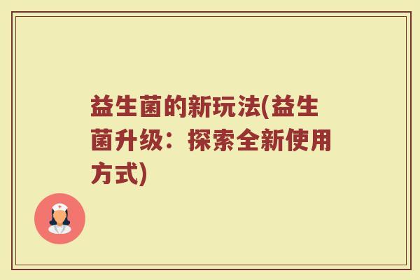 益生菌的新玩法(益生菌升级：探索全新使用方式)