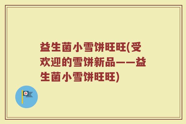 益生菌小雪饼旺旺(受欢迎的雪饼新品——益生菌小雪饼旺旺)