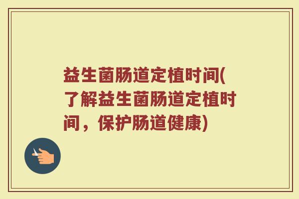 益生菌肠道定植时间(了解益生菌肠道定植时间，保护肠道健康)
