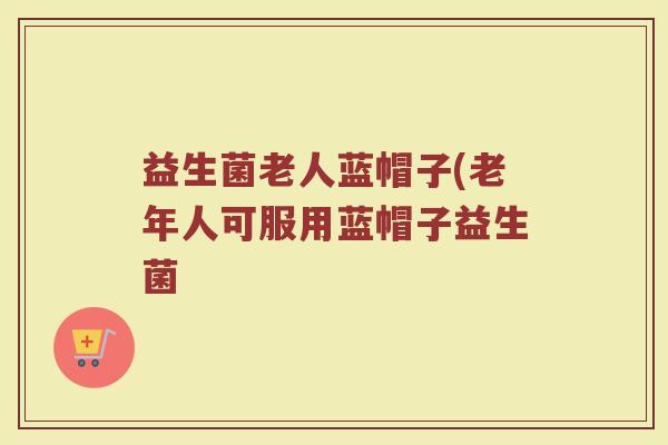 益生菌老人蓝帽子(老年人可服用蓝帽子益生菌