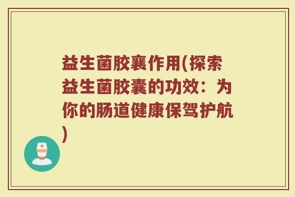 益生菌胶襄作用(探索益生菌胶囊的功效：为你的肠道健康保驾护航)