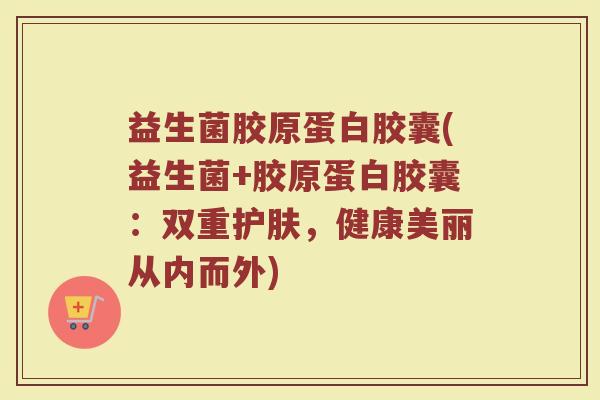 益生菌胶原蛋白胶囊(益生菌+胶原蛋白胶囊：双重护肤，健康美丽从内而外)