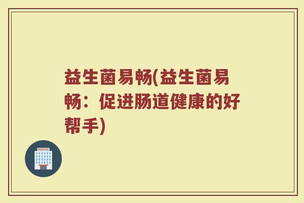 益生菌易畅(益生菌易畅：促进肠道健康的好帮手)