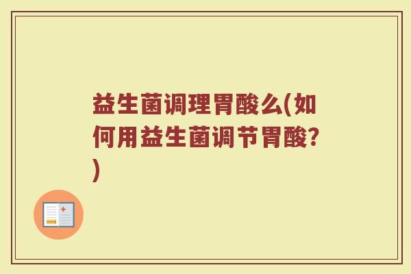 益生菌调理胃酸么(如何用益生菌调节胃酸？)