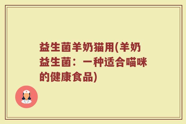 益生菌羊奶猫用(羊奶益生菌：一种适合喵咪的健康食品)