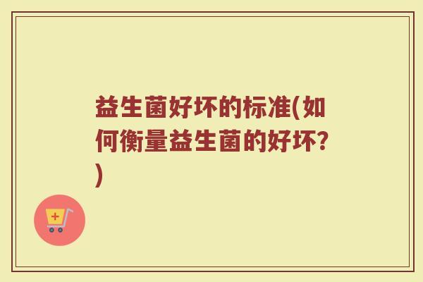 益生菌好坏的标准(如何衡量益生菌的好坏？)