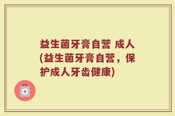益生菌牙膏自营 成人(益生菌牙膏自营，保护成人牙齿健康)