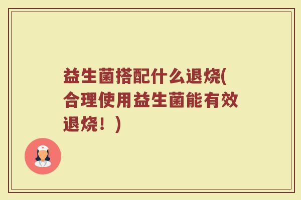 益生菌搭配什么退烧(合理使用益生菌能有效退烧！)