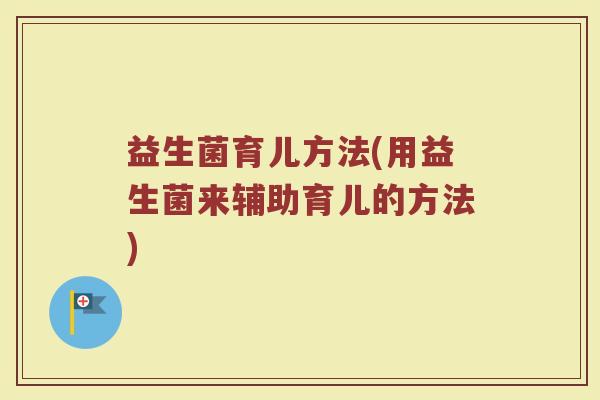 益生菌育儿方法(用益生菌来辅助育儿的方法)