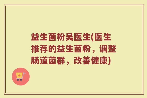 益生菌粉吴医生(医生推荐的益生菌粉，调整肠道菌群，改善健康)