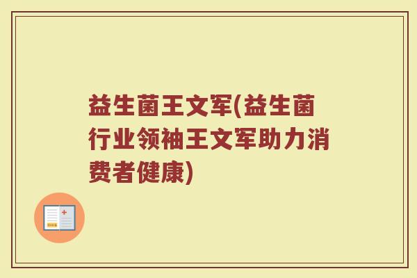 益生菌王文军(益生菌行业领袖王文军助力消费者健康)