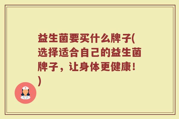 益生菌要买什么牌子(选择适合自己的益生菌牌子，让身体更健康！)