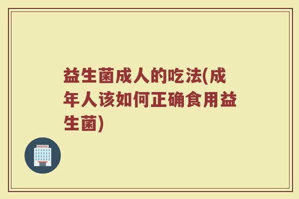 益生菌成人的吃法(成年人该如何正确食用益生菌)