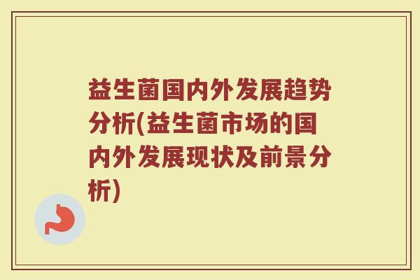 益生菌国内外发展趋势分析(益生菌市场的国内外发展现状及前景分析) 益生菌国内外发展趋势分析(益生菌市场的国内外发展现状及前景分析)
