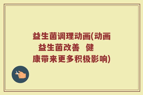 益生菌调理动画(动画  益生菌改善  健康带来更多积极影响)