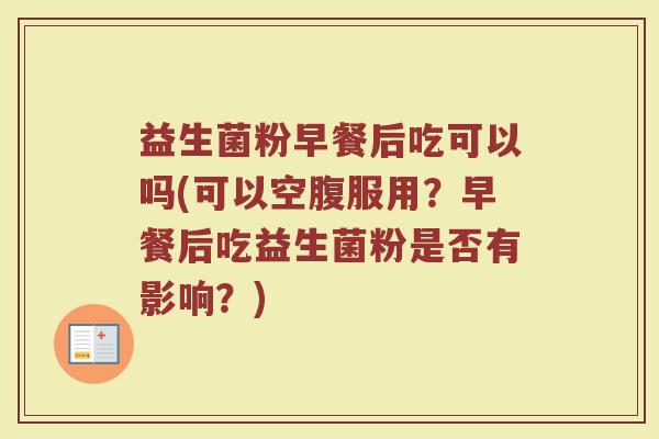 益生菌粉早餐后吃可以吗(可以空腹服用？早餐后吃益生菌粉是否有影响？)