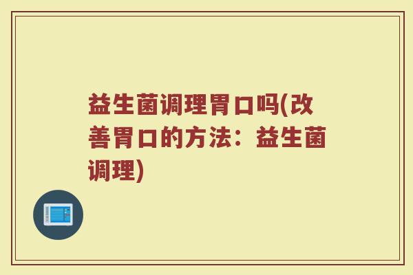 益生菌调理胃口吗(改善胃口的方法：益生菌调理)