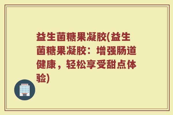 益生菌糖果凝胶(益生菌糖果凝胶：增强肠道健康，轻松享受甜点体验)