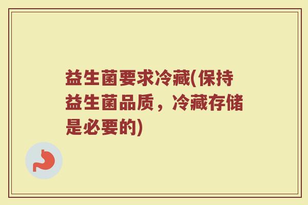 益生菌要求冷藏(保持益生菌品质，冷藏存储是必要的)